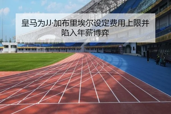 皇马为JJ·加布里埃尔设定费用上限并陷入年薪博弈（milan）
